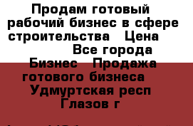 Продам готовый, рабочий бизнес в сфере строительства › Цена ­ 950 000 - Все города Бизнес » Продажа готового бизнеса   . Удмуртская респ.,Глазов г.